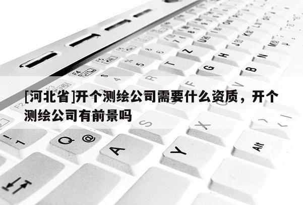 [河北省]開個測繪公司需要什么資質，開個測繪公司有前景嗎