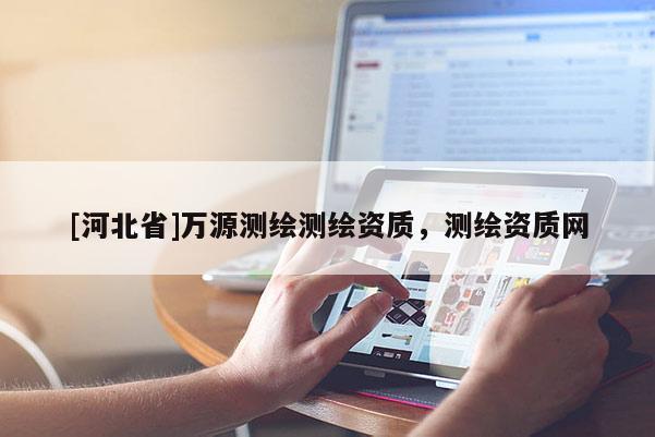 [河北省]萬源測繪測繪資質，測繪資質網
