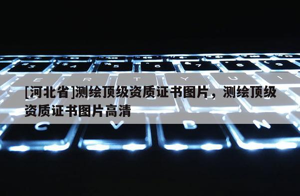 [河北省]測(cè)繪頂級(jí)資質(zhì)證書圖片，測(cè)繪頂級(jí)資質(zhì)證書圖片高清
