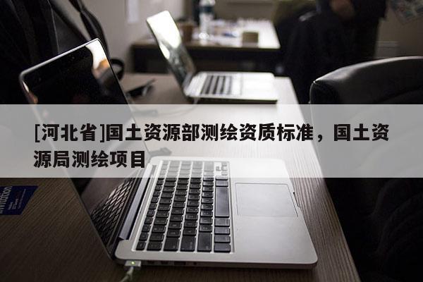 [河北省]國土資源部測繪資質標準，國土資源局測繪項目