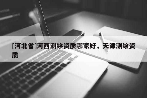 [河北省]河西測繪資質哪家好，天津測繪資質