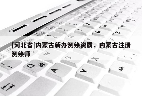 [河北省]內(nèi)蒙古新辦測繪資質(zhì)，內(nèi)蒙古注冊測繪師