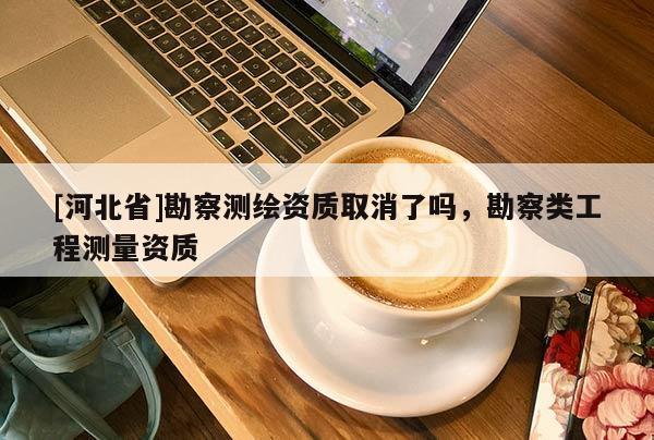 [河北省]勘察測繪資質取消了嗎，勘察類工程測量資質