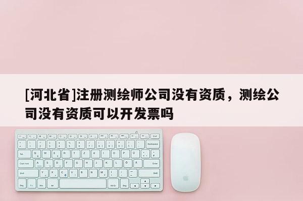 [河北省]注冊測繪師公司沒有資質，測繪公司沒有資質可以開發票嗎