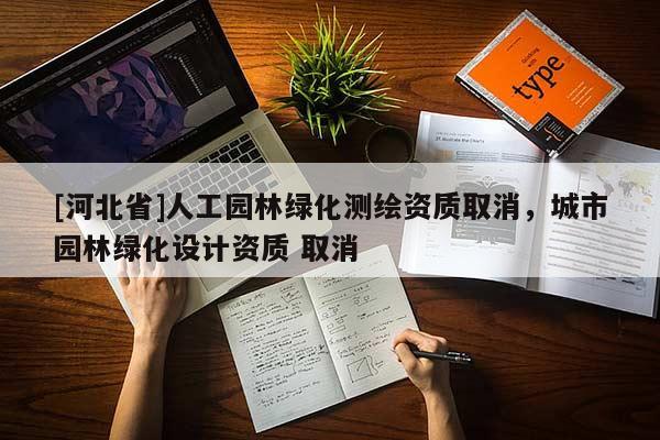 [河北省]人工園林綠化測(cè)繪資質(zhì)取消，城市園林綠化設(shè)計(jì)資質(zhì) 取消