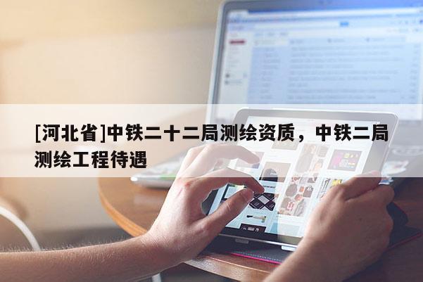 [河北省]中鐵二十二局測繪資質，中鐵二局測繪工程待遇