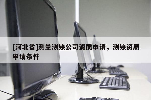 [河北省]測量測繪公司資質申請，測繪資質申請條件