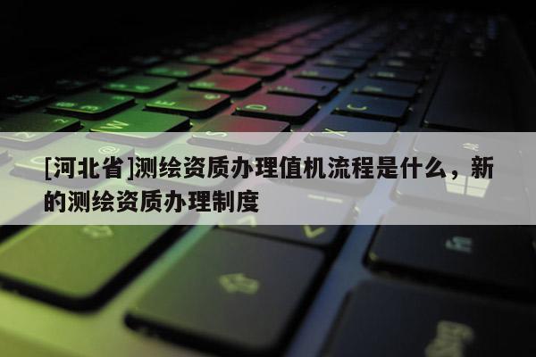 [河北省]測繪資質辦理值機流程是什么，新的測繪資質辦理制度