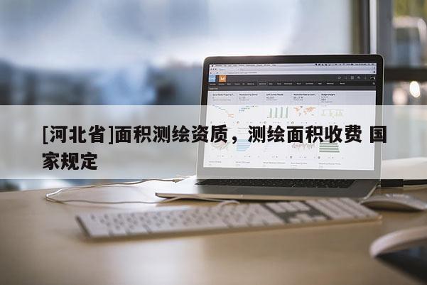 [河北省]面積測繪資質，測繪面積收費 國家規定