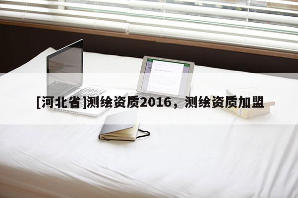 [河北省]測繪資質2016，測繪資質加盟