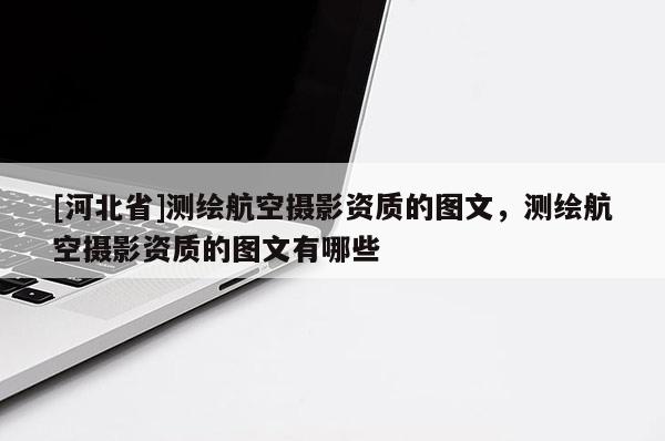 [河北省]測(cè)繪航空攝影資質(zhì)的圖文，測(cè)繪航空攝影資質(zhì)的圖文有哪些