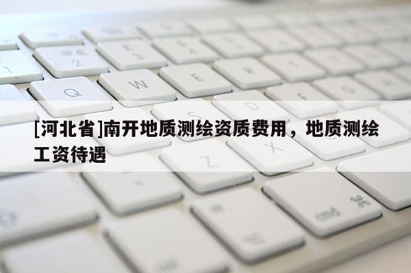 [河北省]南開地質測繪資質費用，地質測繪工資待遇