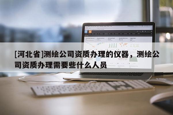 [河北省]測(cè)繪公司資質(zhì)辦理的儀器，測(cè)繪公司資質(zhì)辦理需要些什么人員