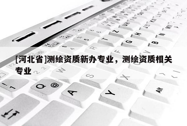 [河北省]測繪資質新辦專業，測繪資質相關專業