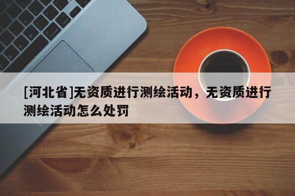 [河北省]無資質進行測繪活動，無資質進行測繪活動怎么處罰