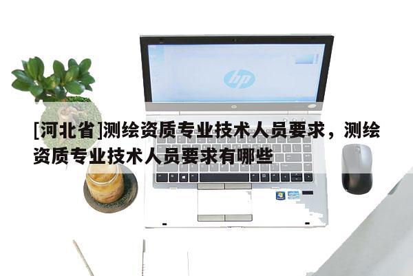[河北省]測繪資質(zhì)專業(yè)技術(shù)人員要求，測繪資質(zhì)專業(yè)技術(shù)人員要求有哪些
