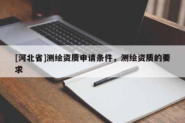 [河北省]測繪資質(zhì)申請條件，測繪資質(zhì)的要求