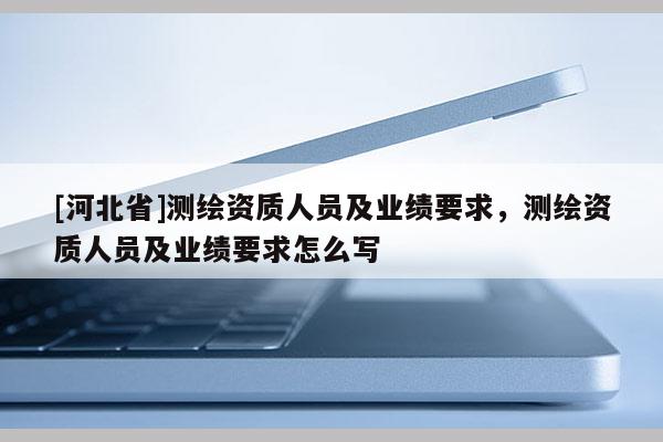 [河北省]測繪資質人員及業績要求，測繪資質人員及業績要求怎么寫