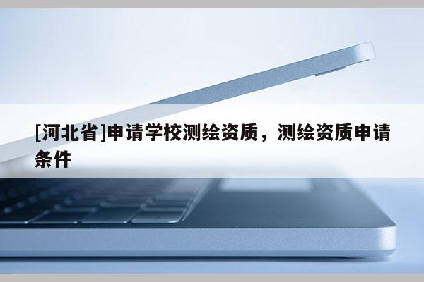 [河北省]申請學校測繪資質，測繪資質申請條件