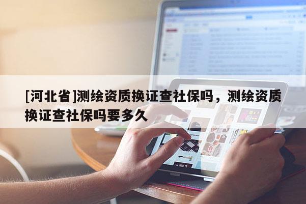 [河北省]測繪資質(zhì)換證查社保嗎，測繪資質(zhì)換證查社保嗎要多久