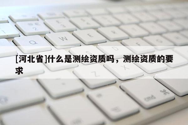 [河北省]什么是測繪資質嗎，測繪資質的要求