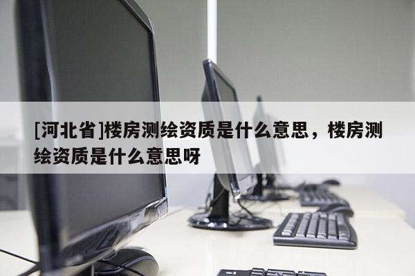 [河北省]樓房測繪資質是什么意思，樓房測繪資質是什么意思呀