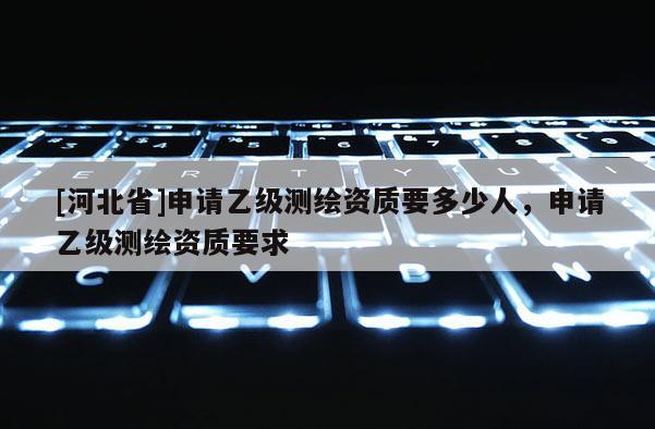 [河北省]申請乙級測繪資質要多少人，申請乙級測繪資質要求