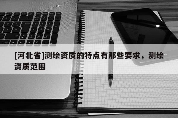 [河北省]測繪資質的特點有那些要求，測繪資質范圍