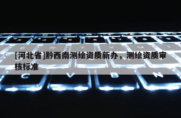 [河北省]黔西南測(cè)繪資質(zhì)新辦，測(cè)繪資質(zhì)審核標(biāo)準(zhǔn)