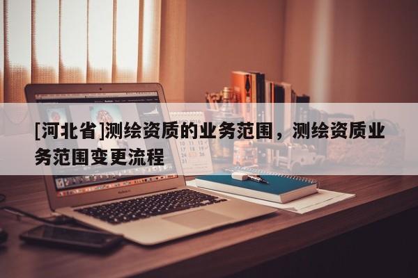 [河北省]測繪資質的業務范圍，測繪資質業務范圍變更流程