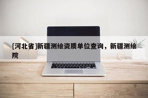 [河北省]新疆測繪資質單位查詢，新疆測繪院