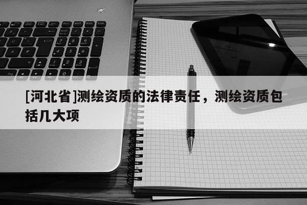 [河北省]測(cè)繪資質(zhì)的法律責(zé)任，測(cè)繪資質(zhì)包括幾大項(xiàng)