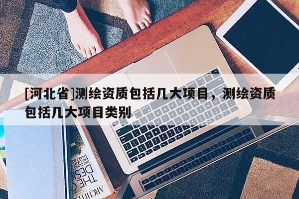[河北省]測繪資質包括幾大項目，測繪資質包括幾大項目類別