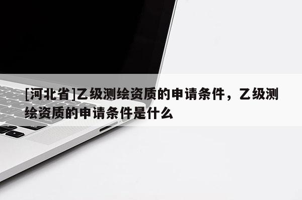 [河北省]乙級測繪資質的申請條件，乙級測繪資質的申請條件是什么