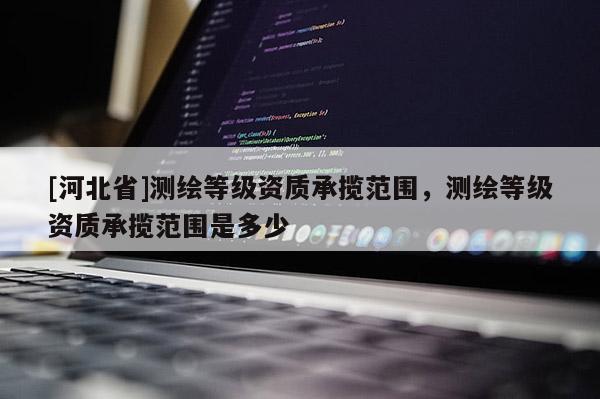 [河北省]測繪等級資質承攬范圍，測繪等級資質承攬范圍是多少
