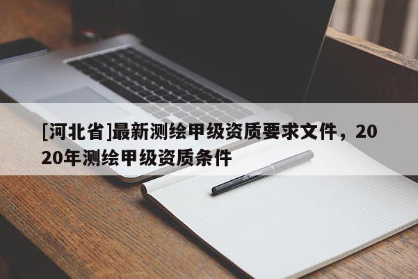 [河北省]最新測繪甲級資質要求文件，2020年測繪甲級資質條件