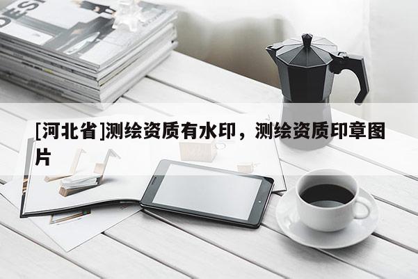 [河北省]測繪資質(zhì)有水印，測繪資質(zhì)印章圖片