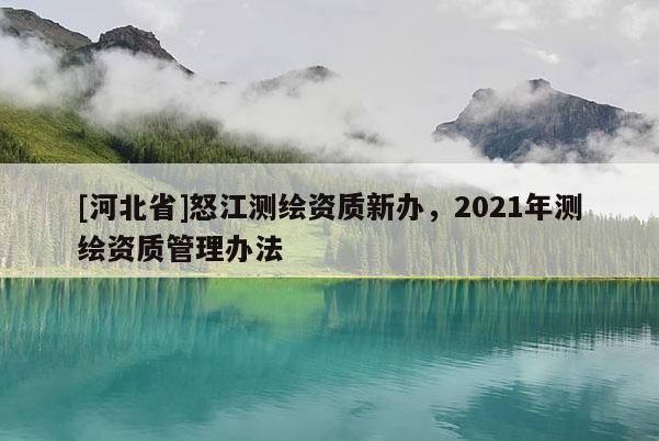 [河北省]怒江測繪資質(zhì)新辦，2021年測繪資質(zhì)管理辦法