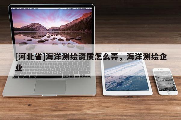 [河北省]海洋測繪資質怎么弄，海洋測繪企業