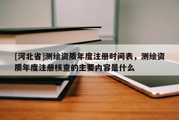 [河北省]測繪資質年度注冊時間表，測繪資質年度注冊核查的主要內容是什么