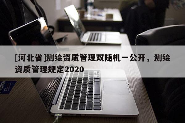 [河北省]測繪資質管理雙隨機一公開，測繪資質管理規定2020