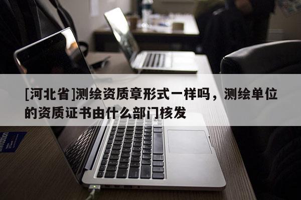 [河北省]測繪資質章形式一樣嗎，測繪單位的資質證書由什么部門核發