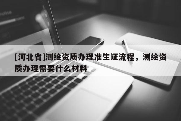 [河北省]測繪資質辦理準生證流程，測繪資質辦理需要什么材料