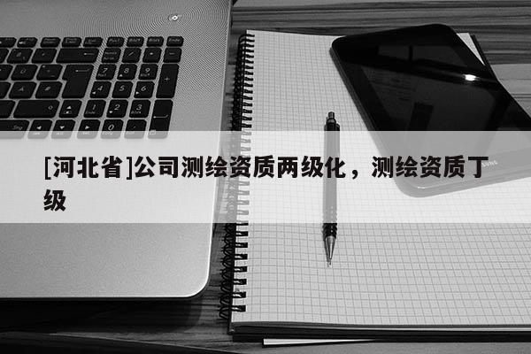[河北省]公司測繪資質兩級化，測繪資質丁級