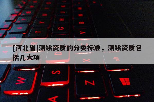 [河北省]測繪資質的分類標準，測繪資質包括幾大項