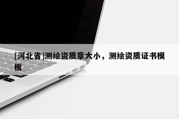 [河北省]測繪資質章大小，測繪資質證書模板