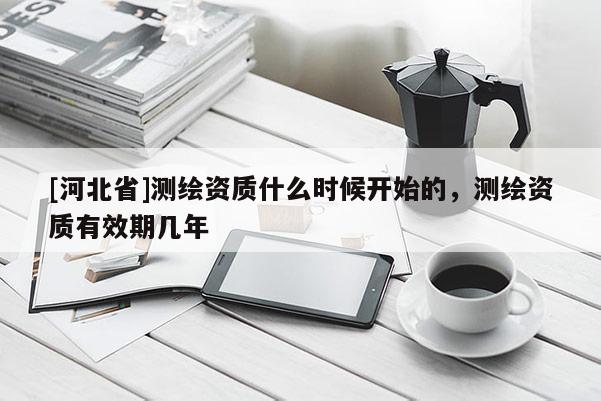 [河北省]測繪資質什么時候開始的，測繪資質有效期幾年