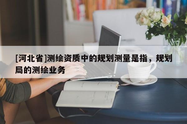 [河北省]測繪資質中的規劃測量是指，規劃局的測繪業務