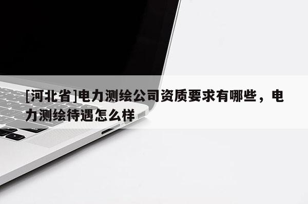 [河北省]電力測(cè)繪公司資質(zhì)要求有哪些，電力測(cè)繪待遇怎么樣