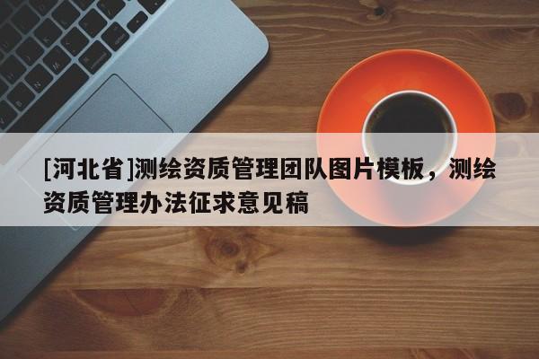 [河北省]測繪資質(zhì)管理團(tuán)隊(duì)圖片模板，測繪資質(zhì)管理辦法征求意見稿